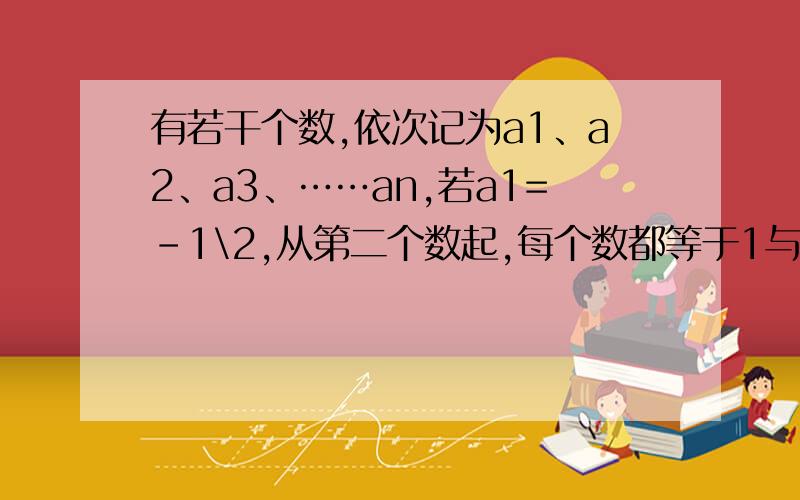 有若干个数,依次记为a1、a2、a3、……an,若a1=-1\2,从第二个数起,每个数都等于1与它前面的那个数的差的倒数