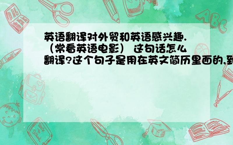 英语翻译对外贸和英语感兴趣.（常看英语电影） 这句话怎么翻译?这个句子是用在英文简历里面的,到底要怎么翻译?写不写I好呢