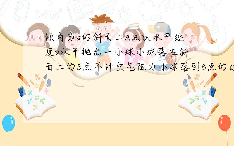 倾角为a的斜面上A点以水平速度v水平抛出一小球小球落在斜面上的B点不计空气阻力小球落到B点的速度为多少