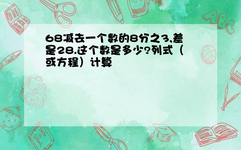 68减去一个数的8分之3,差是28.这个数是多少?列式（或方程）计算