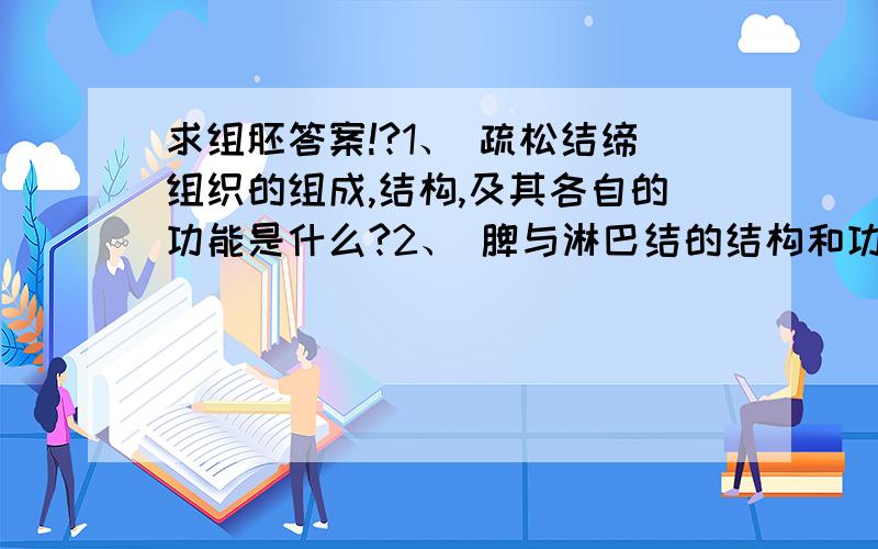 求组胚答案!?1、 疏松结缔组织的组成,结构,及其各自的功能是什么?2、 脾与淋巴结的结构和功能的异同?3、 增大小肠的