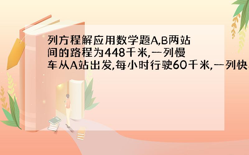 列方程解应用数学题A,B两站间的路程为448千米,一列慢车从A站出发,每小时行驶60千米,一列快车从B站出发,每小时行驶