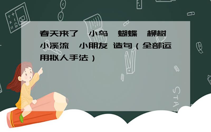 春天来了,小鸟,蝴蝶,柳树,小溪流,小朋友 造句（全部运用拟人手法）