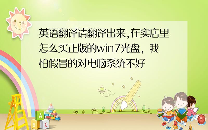 英语翻译请翻译出来,在实店里怎么买正版的win7光盘，我怕假冒的对电脑系统不好