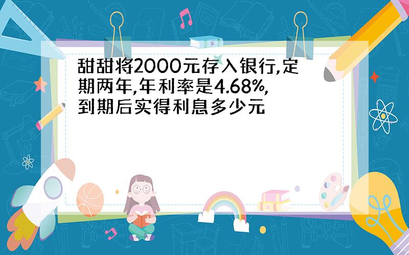 甜甜将2000元存入银行,定期两年,年利率是4.68%,到期后实得利息多少元