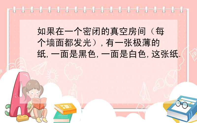 如果在一个密闭的真空房间（每个墙面都发光）,有一张极薄的纸,一面是黑色,一面是白色,这张纸.