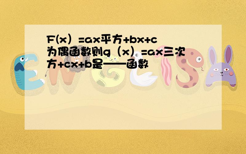 F(x）=ax平方+bx+c为偶函数则g（x）=ax三次方+cx+b是——函数