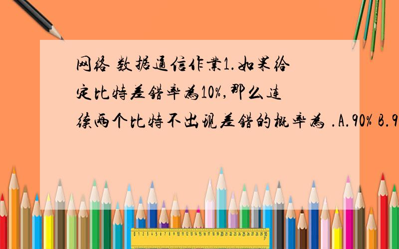 网络 数据通信作业1.如果给定比特差错率为10%,那么连续两个比特不出现差错的概率为 .A.90% B.99% C.81