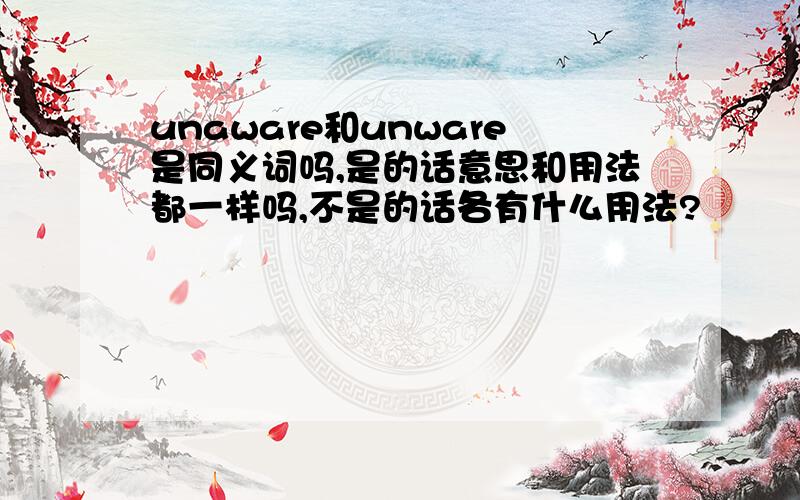 unaware和unware是同义词吗,是的话意思和用法都一样吗,不是的话各有什么用法?