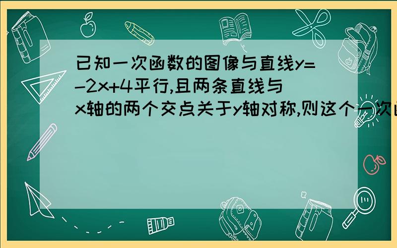 已知一次函数的图像与直线y=-2x+4平行,且两条直线与x轴的两个交点关于y轴对称,则这个一次函数解析式为