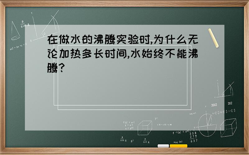 在做水的沸腾实验时,为什么无论加热多长时间,水始终不能沸腾?