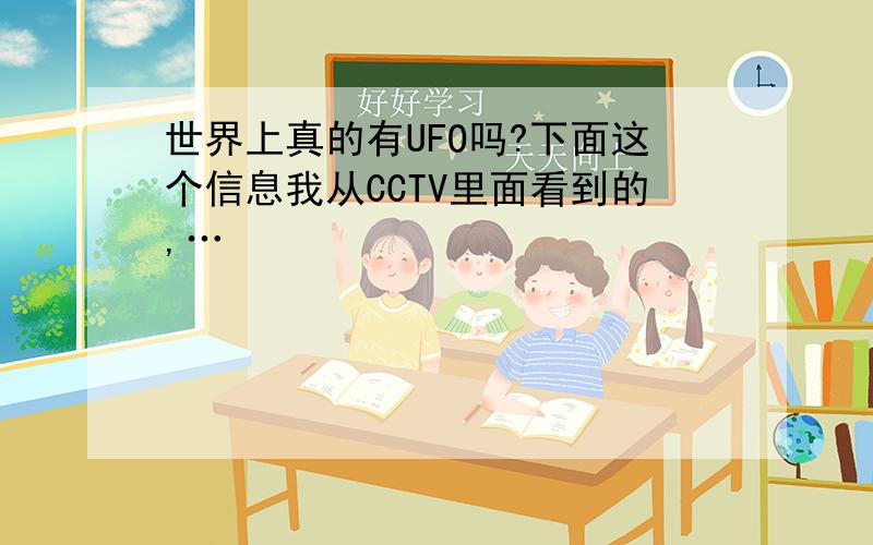 世界上真的有UFO吗?下面这个信息我从CCTV里面看到的,…