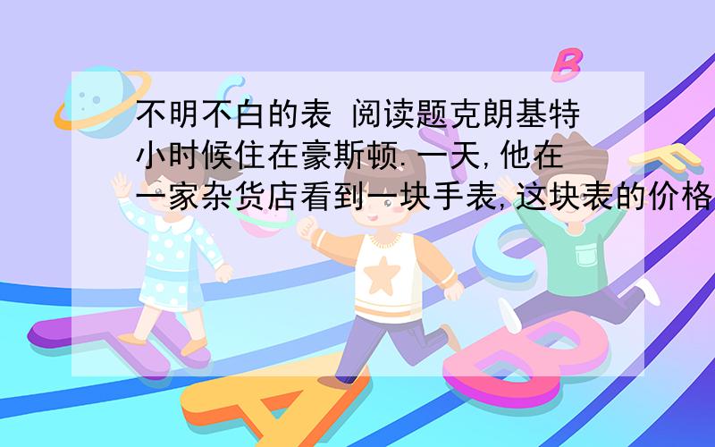 不明不白的表 阅读题克朗基特小时候住在豪斯顿.一天,他在一家杂货店看到一块手表,这块表的价格是1美元.由于他没有钱,而且