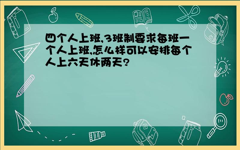 四个人上班,3班制要求每班一个人上班,怎么样可以安排每个人上六天休两天?