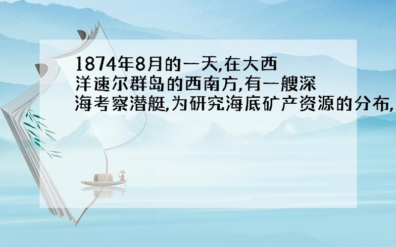 1874年8月的一天,在大西洋速尔群岛的西南方,有一艘深海考察潜艇,为研究海底矿产资源的分布,正在向深处