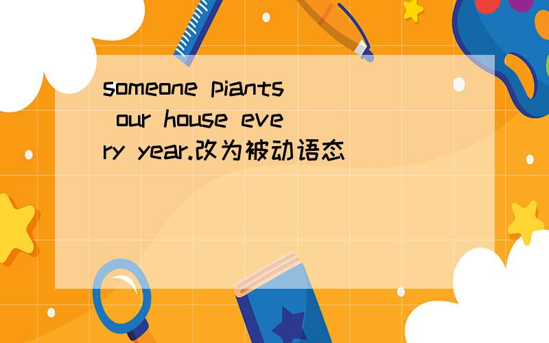 someone piants our house every year.改为被动语态