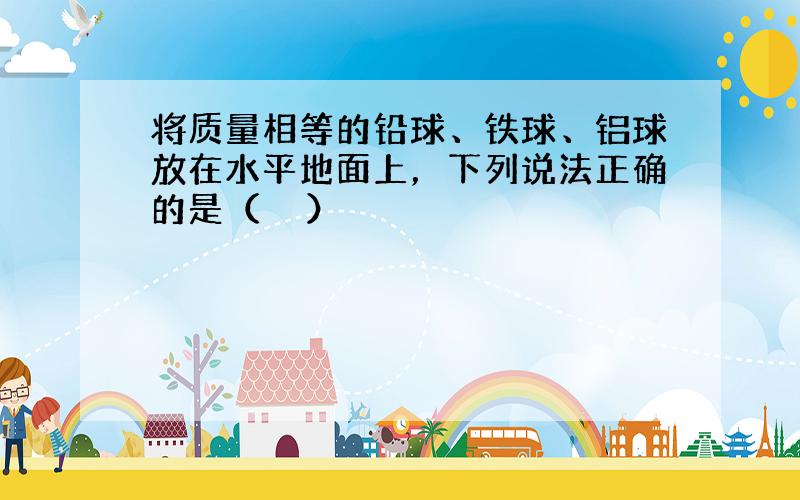 将质量相等的铅球、铁球、铝球放在水平地面上，下列说法正确的是（　　）