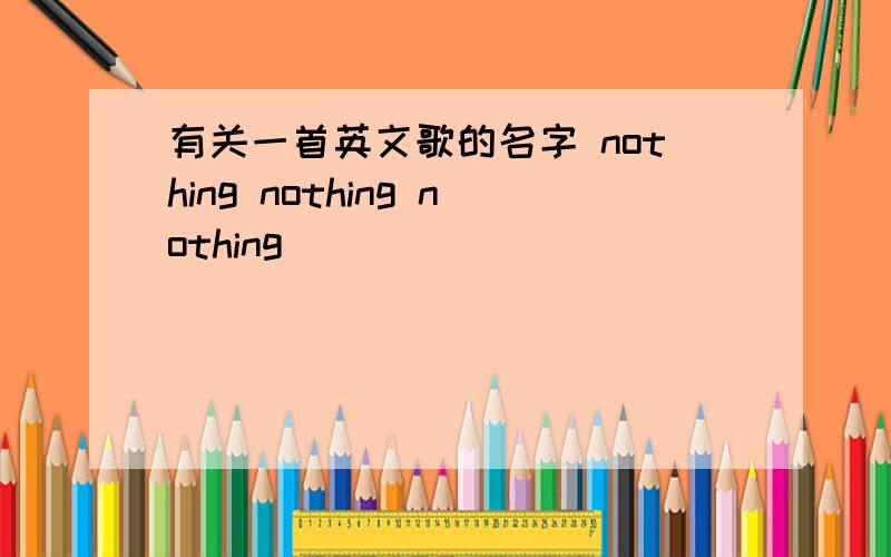 有关一首英文歌的名字 nothing nothing nothing