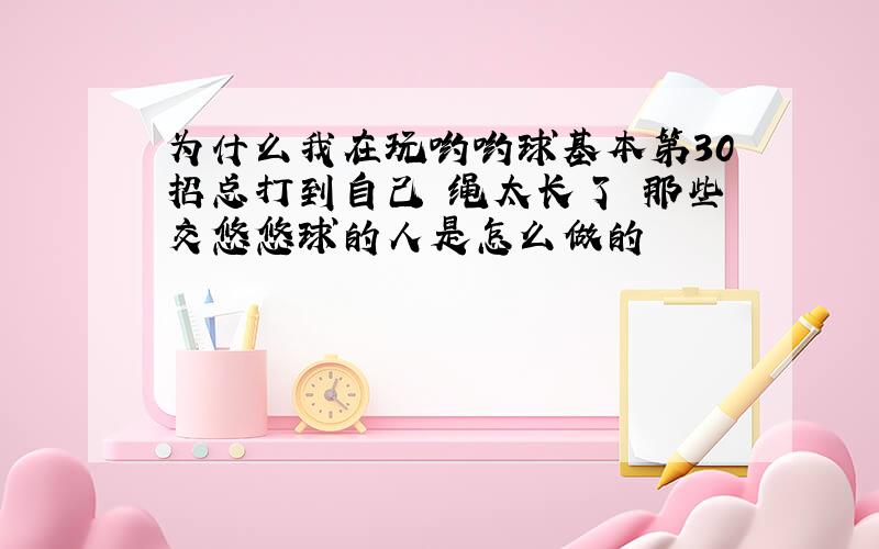 为什么我在玩哟哟球基本第30招总打到自己 绳太长了 那些交悠悠球的人是怎么做的