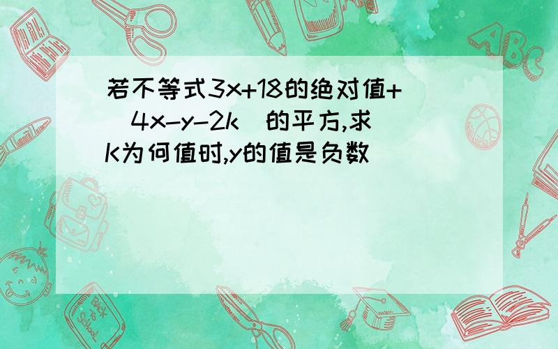 若不等式3x+18的绝对值+(4x-y-2k)的平方,求K为何值时,y的值是负数