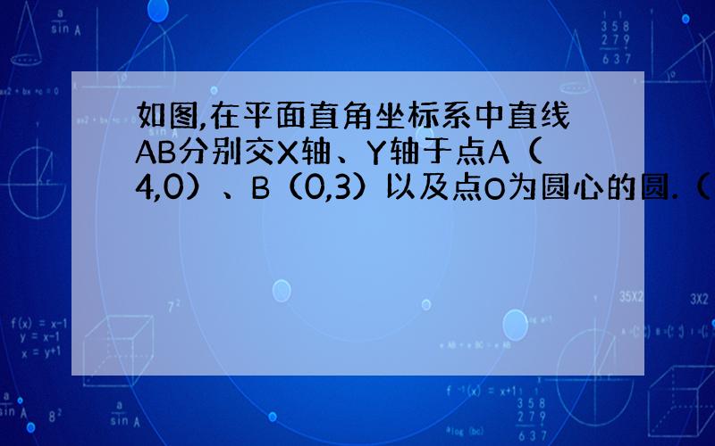 如图,在平面直角坐标系中直线AB分别交X轴、Y轴于点A（4,0）、B（0,3）以及点O为圆心的圆.（1）若⊙O的