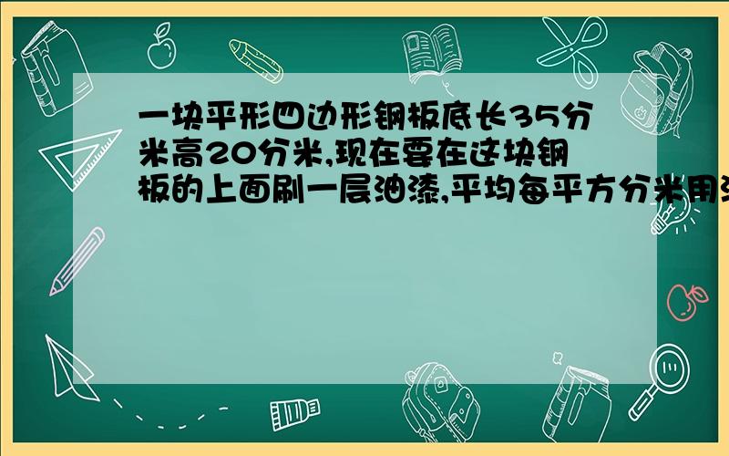 一块平形四边形钢板底长35分米高20分米,现在要在这块钢板的上面刷一层油漆,平均每平方分米用油漆6克,一