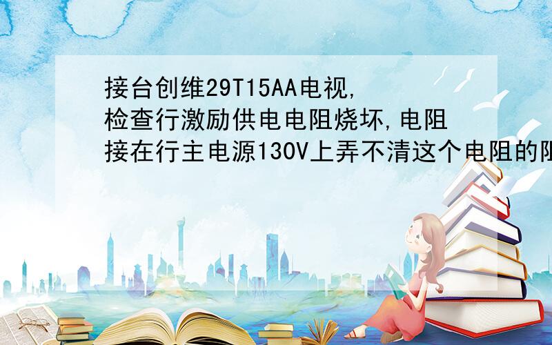 接台创维29T15AA电视,检查行激励供电电阻烧坏,电阻接在行主电源130V上弄不清这个电阻的阻值是多少