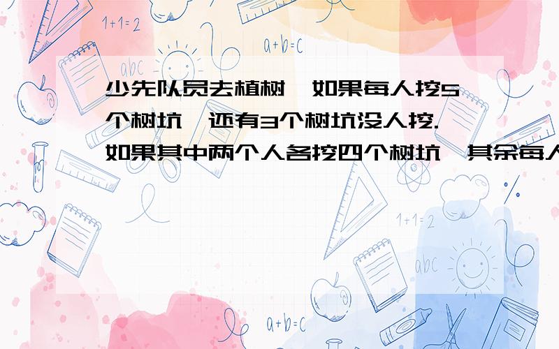 少先队员去植树,如果每人挖5个树坑,还有3个树坑没人挖.如果其中两个人各挖四个树坑,其余每人挖6个树坑,就恰好挖完所有的