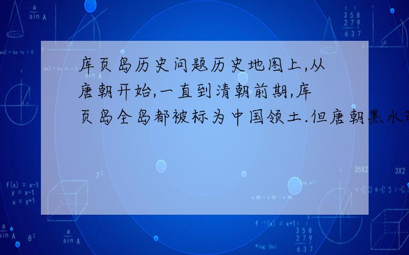 库页岛历史问题历史地图上,从唐朝开始,一直到清朝前期,库页岛全岛都被标为中国领土.但唐朝黑水靺鞨的“窟说部”三字标在库页