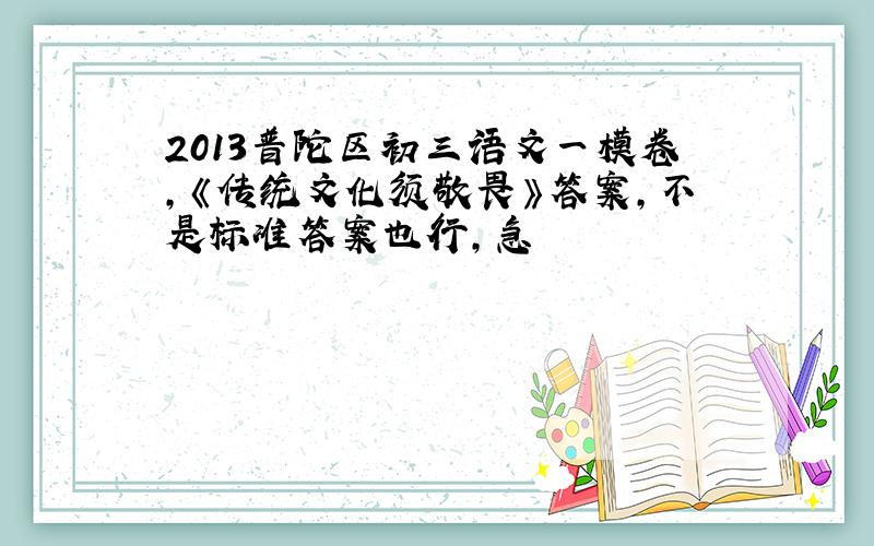 2013普陀区初三语文一模卷,《传统文化须敬畏》答案,不是标准答案也行,急