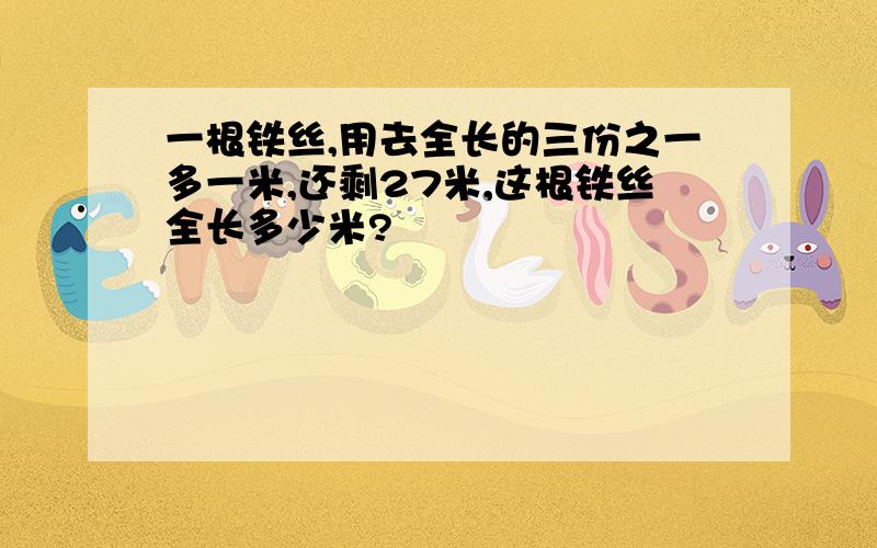 一根铁丝,用去全长的三份之一多一米,还剩27米,这根铁丝全长多少米?