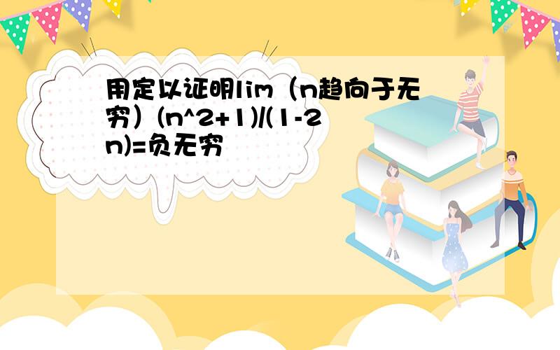 用定以证明lim（n趋向于无穷）(n^2+1)/(1-2n)=负无穷