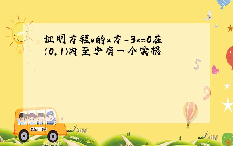 证明方程e的x方-3x=0在（0,1）内至少有一个实根