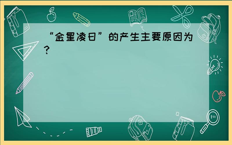 “金星凌日”的产生主要原因为?