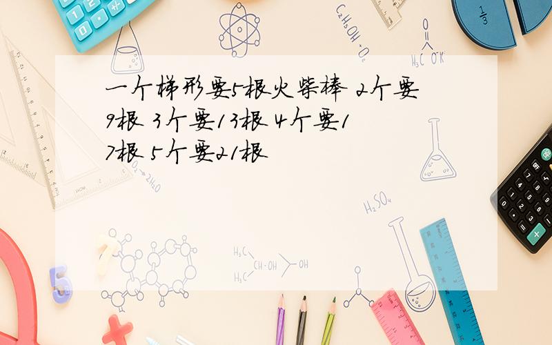 一个梯形要5根火柴棒 2个要9根 3个要13根 4个要17根 5个要21根