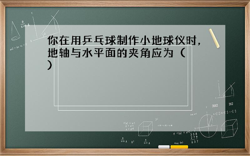 你在用乒乓球制作小地球仪时，地轴与水平面的夹角应为（　　）