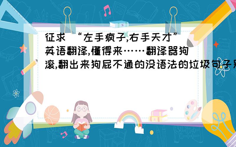 征求 “左手疯子,右手天才”英语翻译,懂得来……翻译器狗滚,翻出来狗屁不通的没语法的垃圾句子别来贻笑大方了!