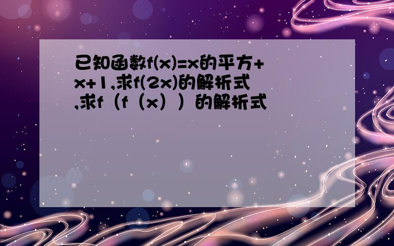 已知函数f(x)=x的平方+x+1,求f(2x)的解析式,求f（f（x））的解析式