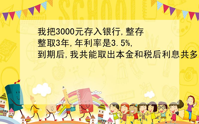 我把3000元存入银行,整存整取3年,年利率是3.5%,到期后,我共能取出本金和税后利息共多少元?（按5%缴纳