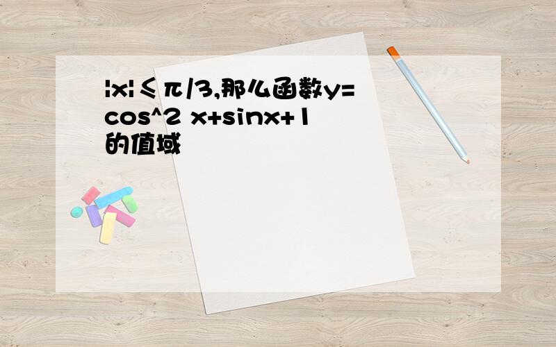 |x|≤π/3,那么函数y=cos^2 x+sinx+1的值域