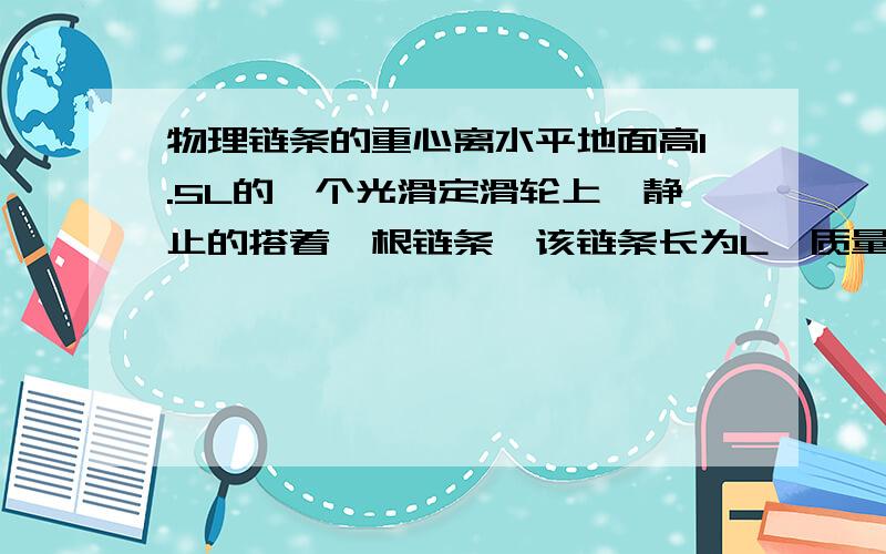 物理链条的重心离水平地面高1.5L的一个光滑定滑轮上,静止的搭着一根链条,该链条长为L,质量为m（可以看做质量均匀分布）