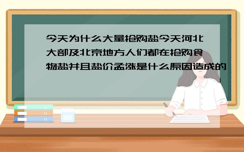 今天为什么大量抢购盐今天河北大部及北京地方人们都在抢购食物盐并且盐价孟涨是什么原因造成的