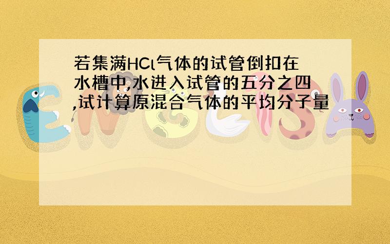 若集满HCl气体的试管倒扣在水槽中,水进入试管的五分之四,试计算原混合气体的平均分子量