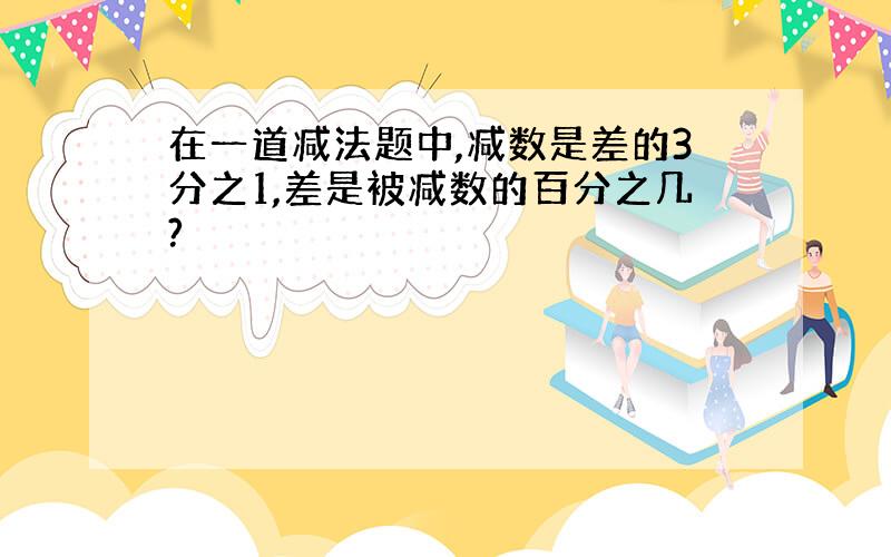 在一道减法题中,减数是差的3分之1,差是被减数的百分之几?