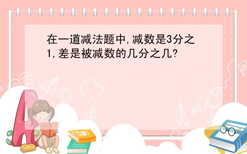 在一道减法题中,减数是3分之1,差是被减数的几分之几?