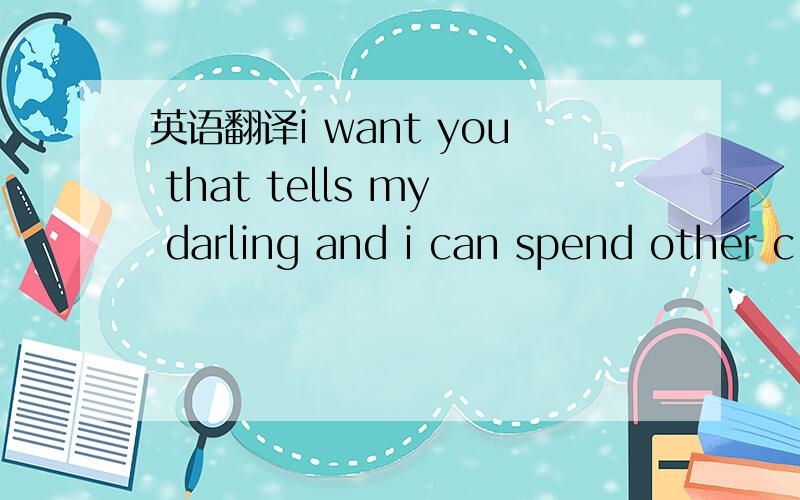 英语翻译i want you that tells my darling and i can spend other c