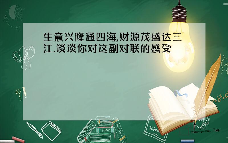 生意兴隆通四海,财源茂盛达三江.谈谈你对这副对联的感受