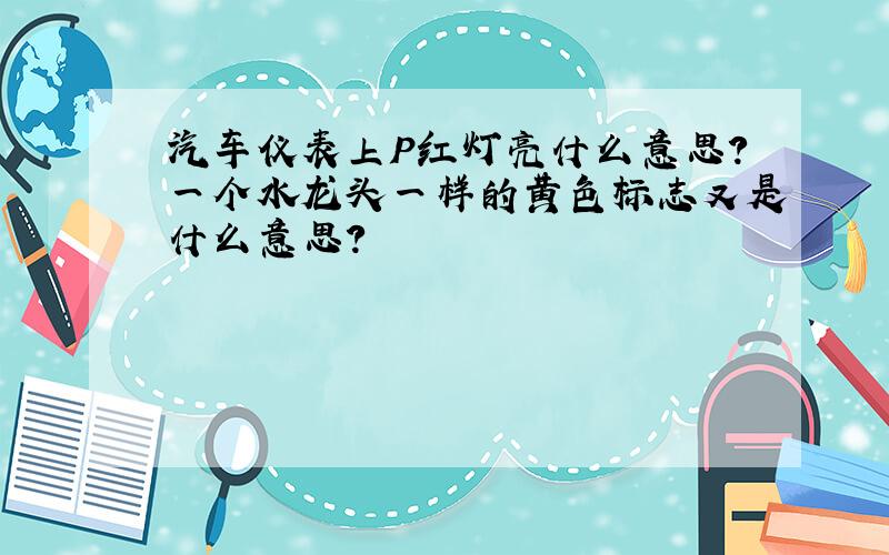 汽车仪表上P红灯亮什么意思?一个水龙头一样的黄色标志又是什么意思?