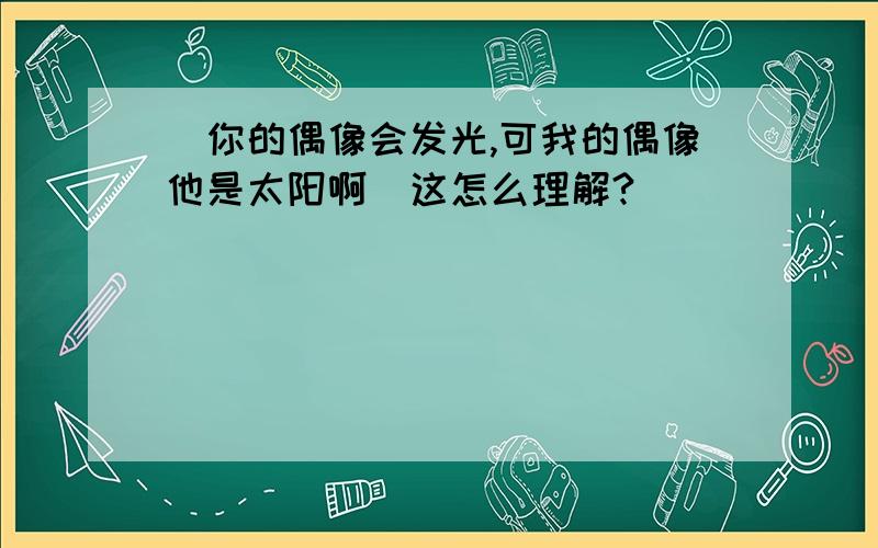 ＂你的偶像会发光,可我的偶像他是太阳啊＂这怎么理解?