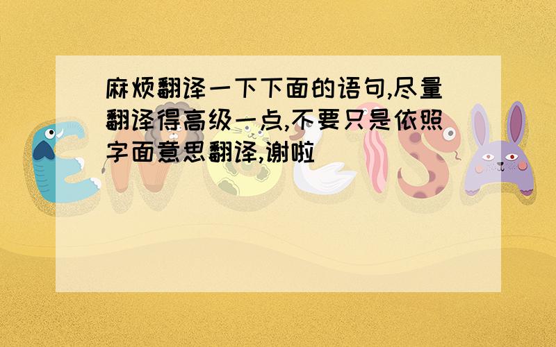 麻烦翻译一下下面的语句,尽量翻译得高级一点,不要只是依照字面意思翻译,谢啦